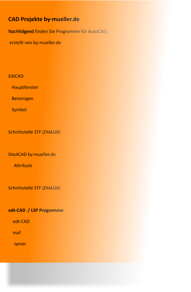 CAD Projekte by-mueller.de Nachfolgend finden Sie Programme für AutoCAD,  erstellt von by-mueller.de   EdtCAD    Hauptfenster    Bereinigen    Symbol  Schnittstelle STF (DIALUX)  Dto4CAD by-mueller.de      Attribute  Schnittstelle STF (DIALUX)   edt-CAD  / LSP Programme      edt-CAD     maf      symer