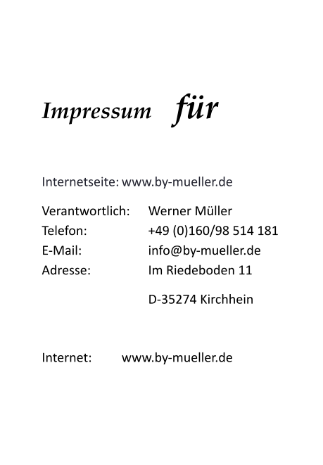 Impressum	für  Internetseite:	www.by-mueller.de Verantwortlich: 	Werner MüllerTelefon: 			+49 (0)160/98 514 181E-Mail:			info@by-mueller.deAdresse:			Im Riedeboden 11 D-35274 Kirchhein  Internet:		www.by-mueller.de